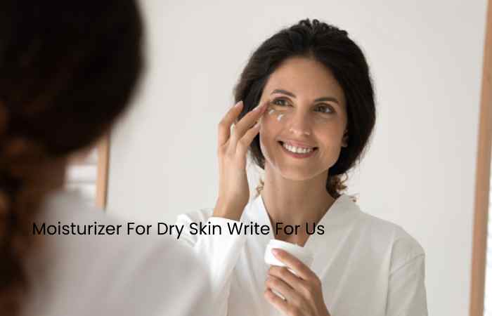 Moisturizer For Dry Skin Write For Us